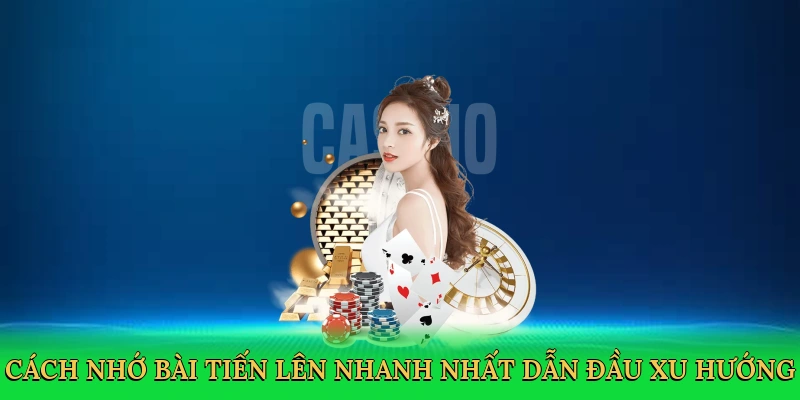 Cách nhớ bài Tiến Lên nhanh nhất dẫn đầu xu hướng cá cược bài