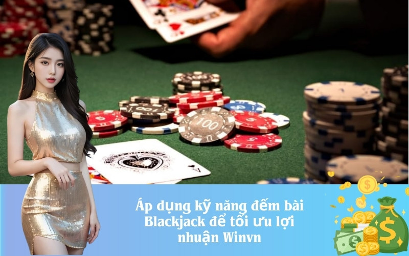 Áp dụng kỹ năng đếm bài Blackjack để tối ưu lợi nhuận Winvn