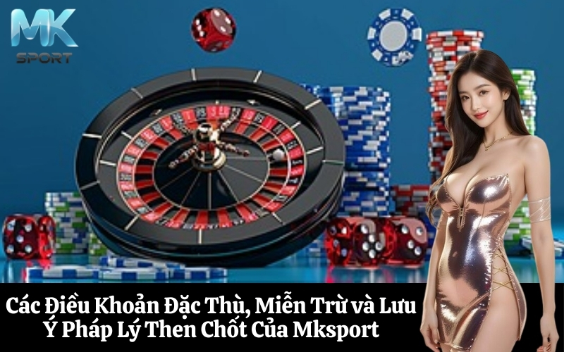 Các Điều Khoản Đặc Thù, Miễn Trừ và Lưu Ý Pháp Lý Then Chốt Của Mksport