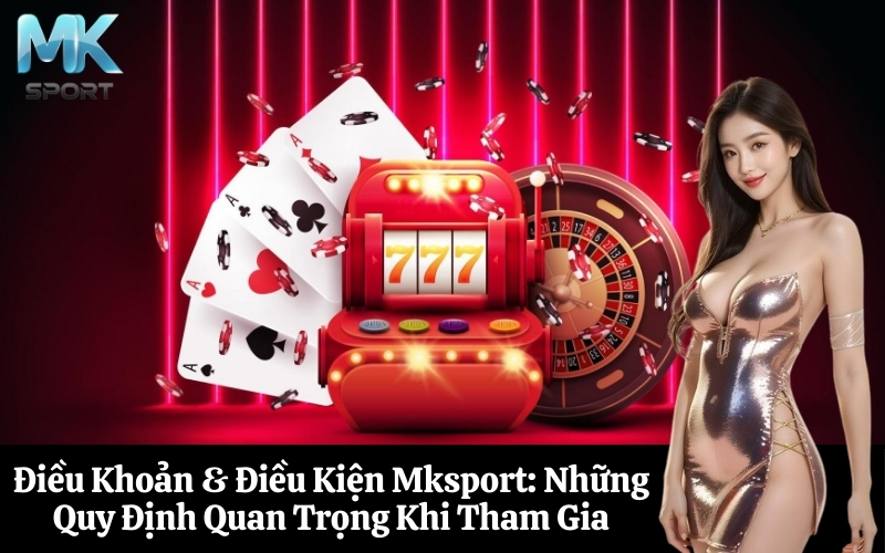 Điều Khoản & Điều Kiện Mksport Những Quy Định Quan Trọng Khi Tham Gia