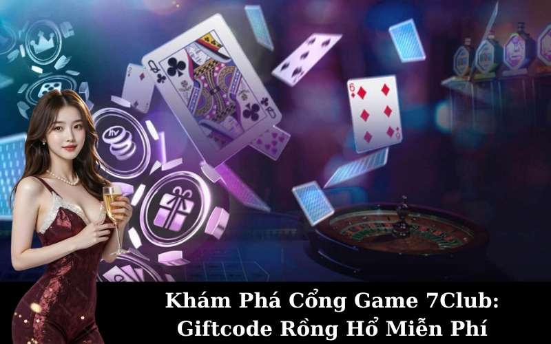 Khám Phá Cổng Game 7Club: Giftcode Rồng Hổ Miễn Phí