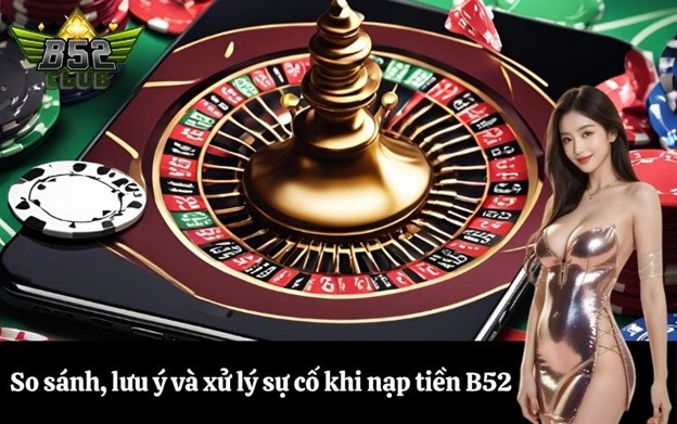 So sánh, lưu ý và xử lý sự cố khi nạp tiền B52