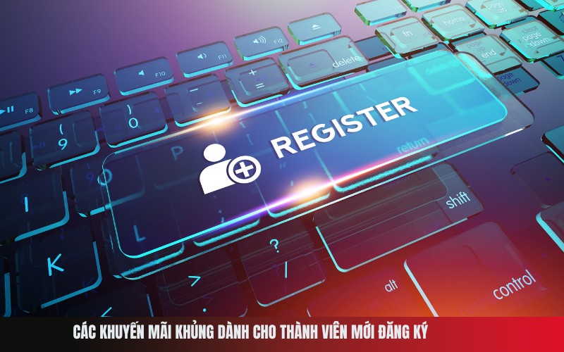 Các khuyến mãi khủng dành cho thành viên mới đăng ký
