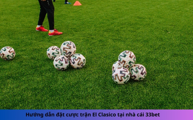 Hướng dẫn đặt cược trận El Clasico tại nhà cái 33bet