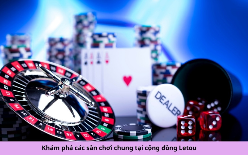Khám phá các sân chơi chung tại cộng đồng Letou