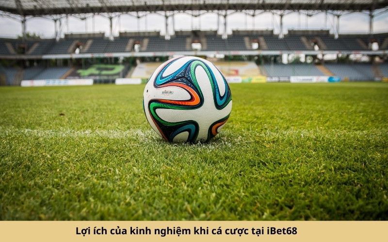 Lợi ích của kinh nghiệm khi cá cược tại iBet68