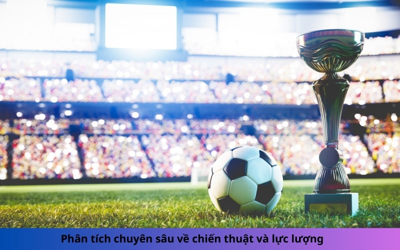 Phân tích chuyên sâu về chiến thuật và lực lượng