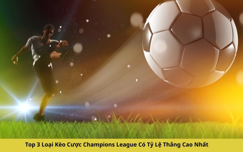 Top 3 Loại Kèo Cược Champions League Có Tỷ Lệ Thắng Cao Nhất