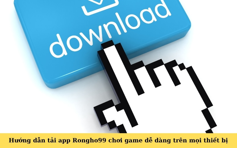 Hướng dẫn tải app Rongho99 chơi game dễ dàng trên mọi thiết bị